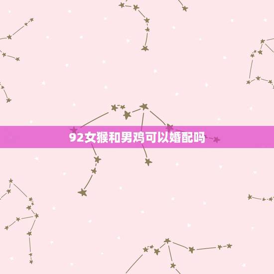 92女猴和男鸡可以婚配吗,男93年属鸡和女92年属猴的在一起好吗 92女猴和男鸡可以婚配吗,男93年属鸡和女92年属猴的在一起好吗