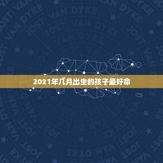2021年几月出生的孩子最好命，2021年牛年几月出生的宝宝好