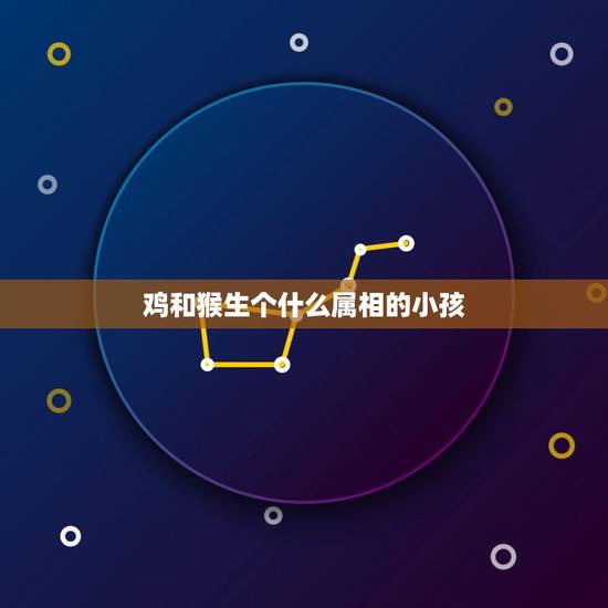 鸡和猴生个什么属相的小孩,属鸡和属猴的生个什么属相的宝宝 鸡和猴生个什么属相的小孩,属鸡和属猴的生个什么属相的宝宝