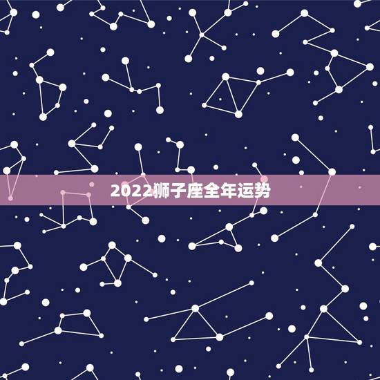 2022狮子座全年运势，狮子座一定要知道！狮子座2021年的运势如何呢
