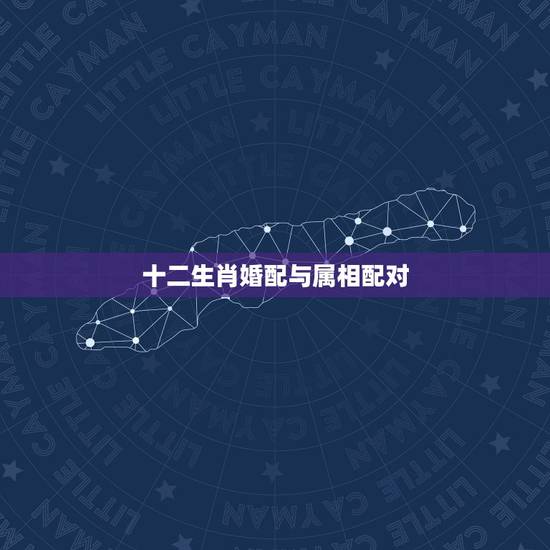 十二生肖婚配与属相配对，十二生肖姻缘配对