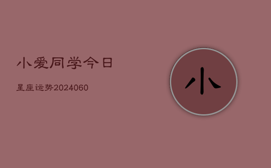 小爱同学今日星座运势(20240603) 小爱同学今日星座运势(20240603)