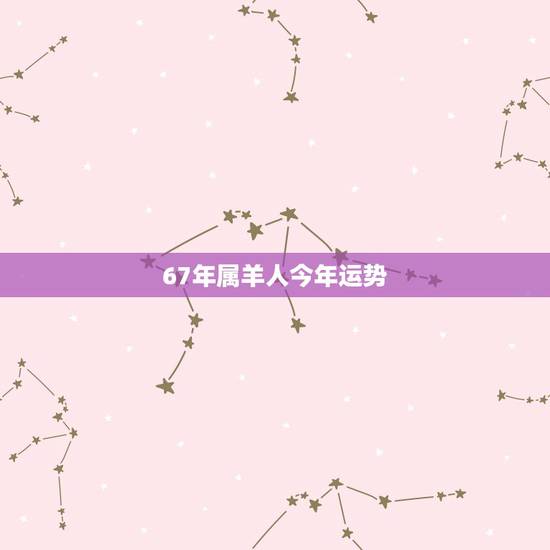 67年属羊人今年运势，67年7月初7生属羊人今年运气好不好