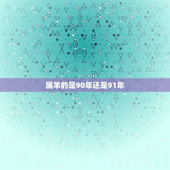 属羊的是90年还是91年,1990年女马跟1991男羊 属羊的是90年还是91年,1990年女马跟1991男羊