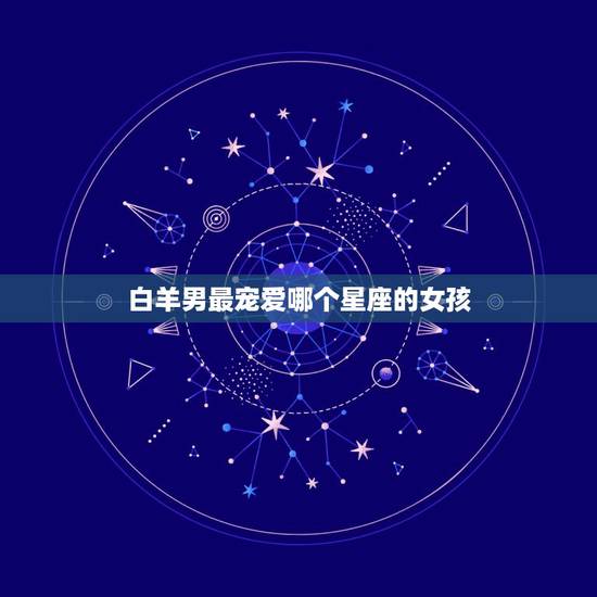 白羊男最宠爱哪个星座的女孩?白羊座的女孩哪个星座男孩的最爱? 白羊男最宠爱哪个星座的女孩?白羊座的女孩哪个星座男孩的最爱?