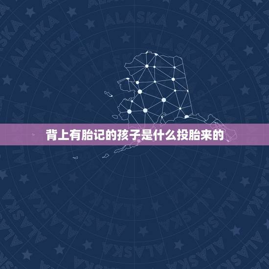 背上有胎记的孩子是什么投胎来的，过这辈子的胎记是上辈子死的原因 有人信