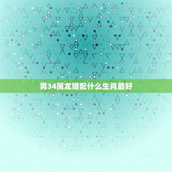 男34属龙婚配什么生肖最好,配的属相,男属龙的属相婚配表,属龙男和什么 男34属龙婚配什么生肖最好,配的属相,男属龙的属相婚配表,属龙男和什么