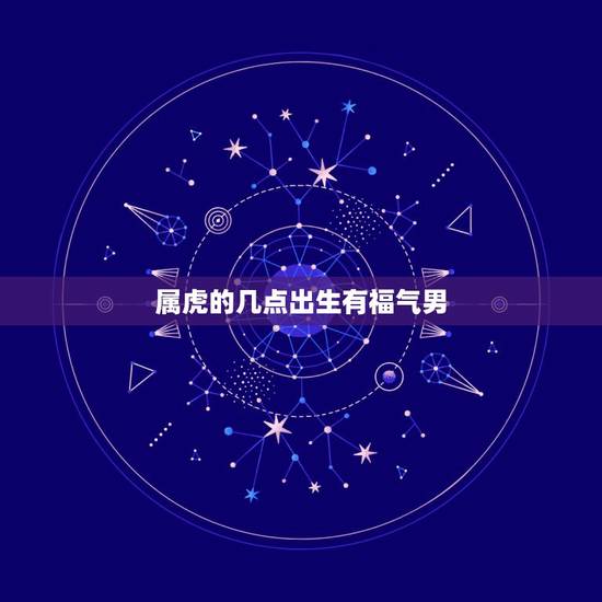 属虎的几点出生有福气男，属虎最富贵的出生时辰