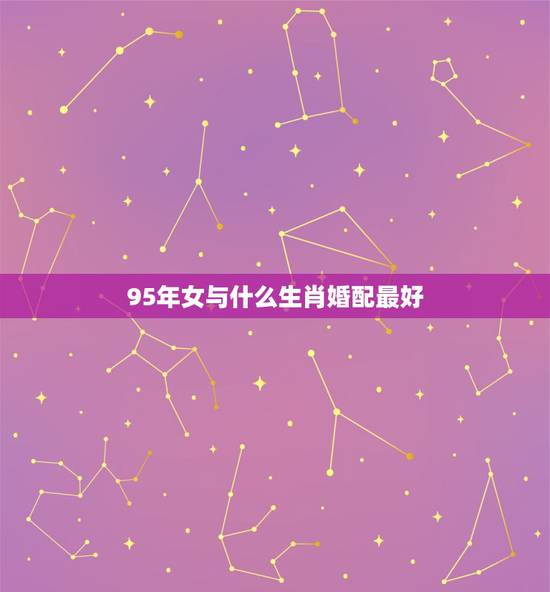 95年女与什么生肖婚配最好，95年的属猪女和哪个属相最相配