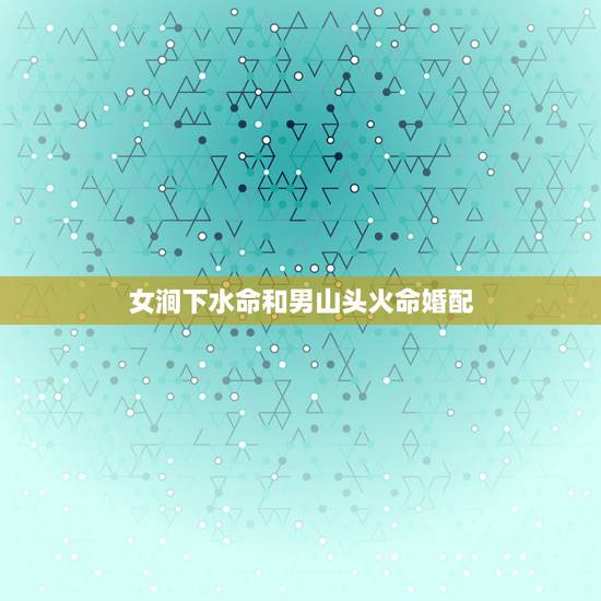 女涧下水命和男山头火命婚配,涧下水命和山头火命结婚合适吗? 女涧下水命和男山头火命婚配,涧下水命和山头火命结婚合适吗?