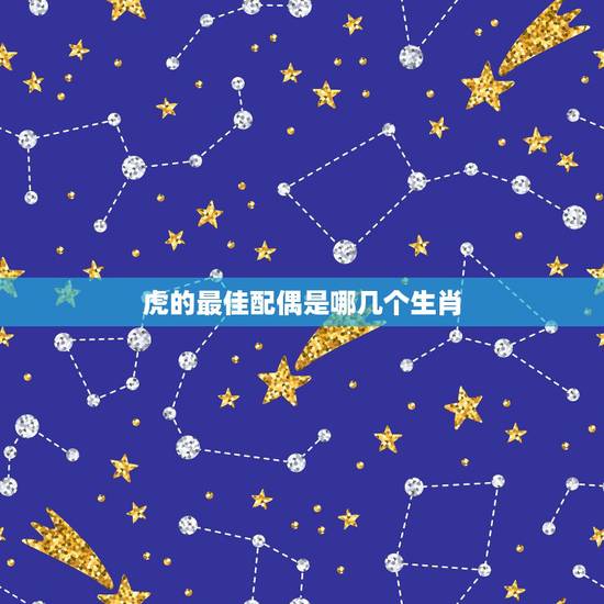 虎的最佳配偶是哪几个生肖，属虎的和什么属相最配