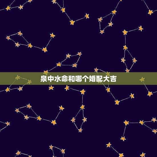 泉中水命和哪个婚配大吉,泉中水命与什么相配 泉中水命和哪个婚配大吉,泉中水命与什么相配