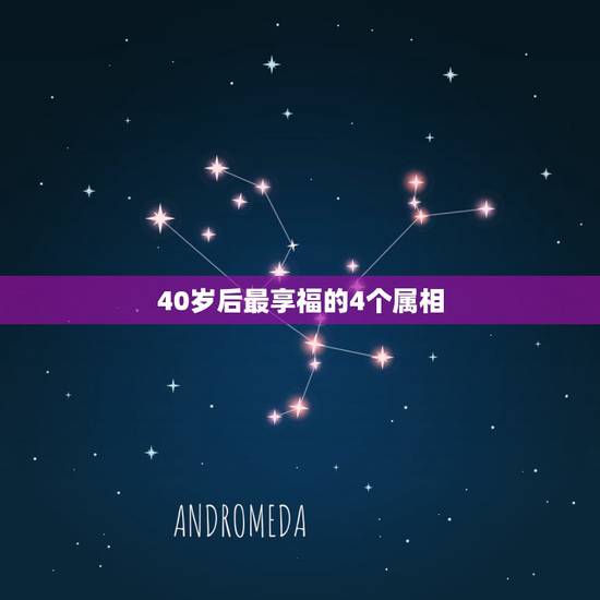 40岁后最享福的4个属相,40岁属什么生肖 40岁后最享福的4个属相,40岁属什么生肖