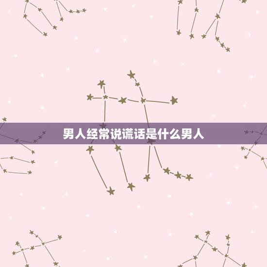 男人经常说谎话是什么男人，为什么男人总喜欢说谎话？