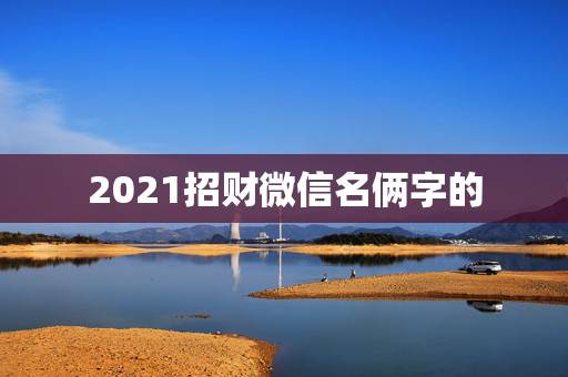 2021招财微信名俩字的，招财又吉利的微信名字有什么？