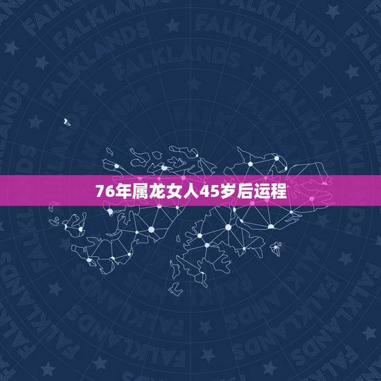 76年属龙女人45岁后运程,76年属龙的女人命最差 76年属龙女人45岁后运程,76年属龙的女人命最差
