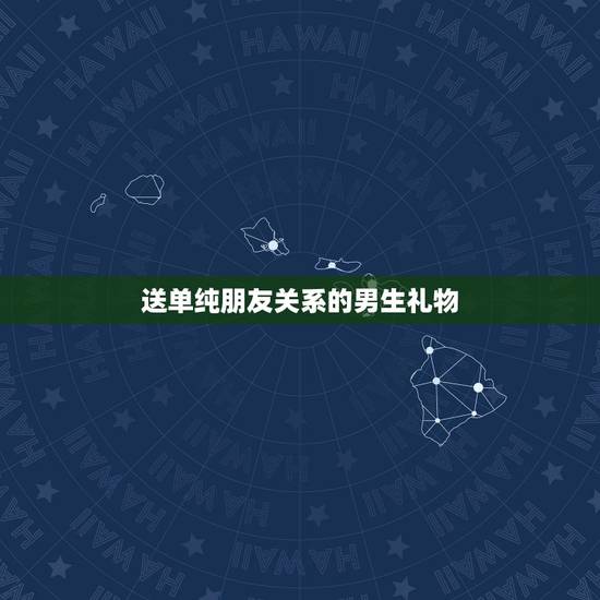 送单纯朋友关系的男生礼物 送男性朋友什么礼物合适 送单纯朋友关系的男生礼物 送男性朋友什么礼物合适