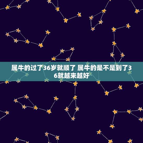 属牛的过了36岁就顺了 属牛的是不是到了36就越来越好 属牛的过了36岁就顺了 属牛的是不是到了36就越来越好