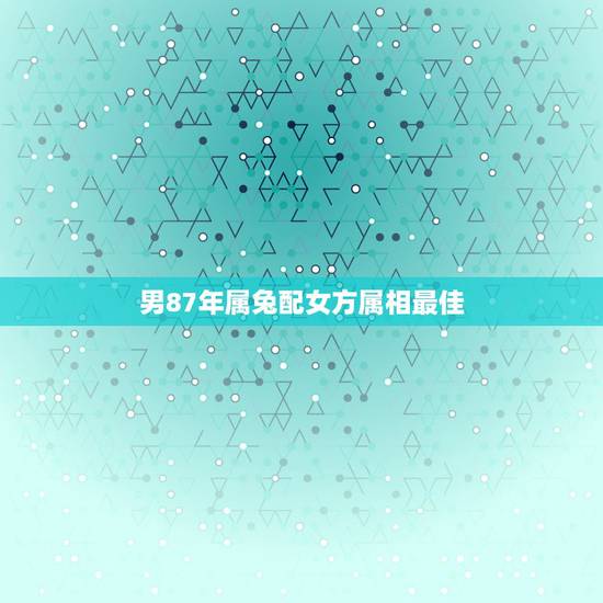 男87年属兔配女方属相最佳,87年属兔男的和什么属相最配 男87年属兔配女方属相最佳,87年属兔男的和什么属相最配
