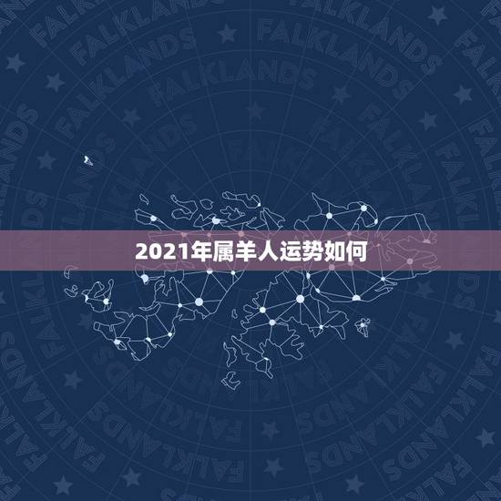 2021年属羊人运势如何，今年属羊的财运和运气如何2021