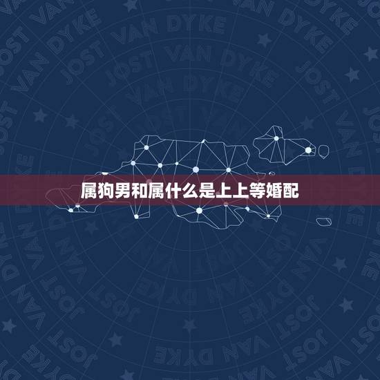 属狗男和属什么是上上等婚配,属狗男和什么属相的女性结婚最合适 属狗男和属什么是上上等婚配,属狗男和什么属相的女性结婚最合适