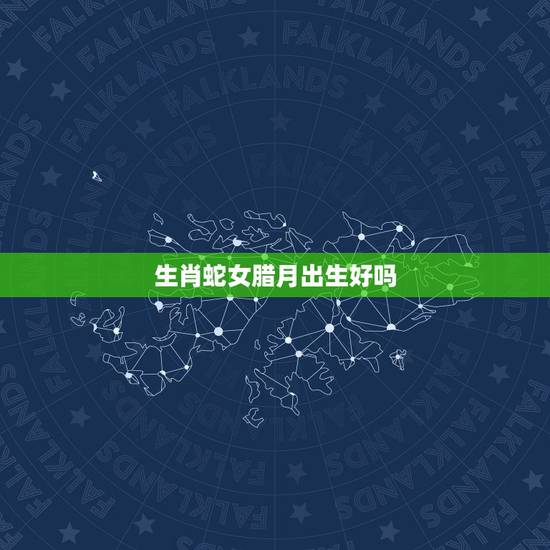 生肖蛇女腊月出生好吗，腊月出生的蛇女命好么