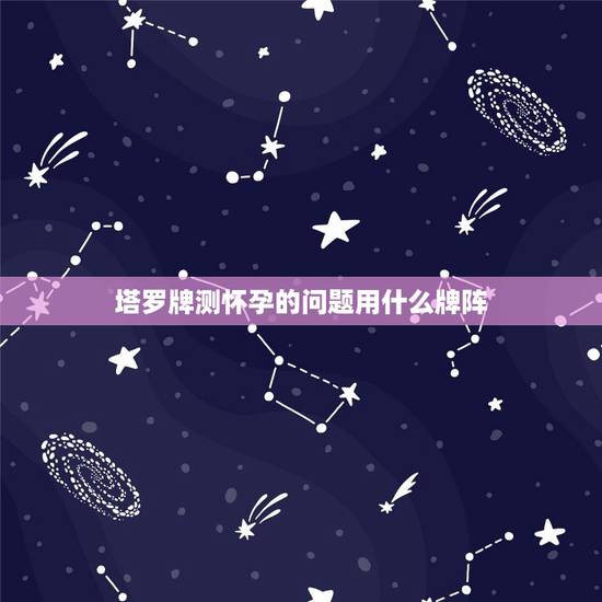 塔罗牌测怀孕的问题用什么牌阵，塔罗牌用什么样的牌阵可以占卜出几天后的考