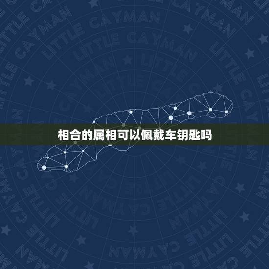 相合的属相可以佩戴车钥匙吗,属相之间的相合相克的关系是什么? 相合的属相可以佩戴车钥匙吗,属相之间的相合相克的关系是什么?
