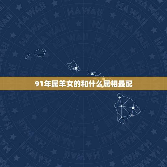 91年属羊女的和什么属相最配，1991年属羊的女人和什么属相最配？