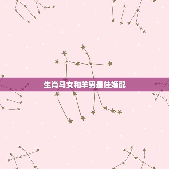 生肖马女和羊男最佳婚配,属马女生和属羊男生配吗? 生肖马女和羊男最佳婚配,属马女生和属羊男生配吗?