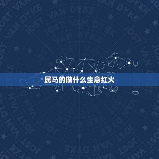 属马的做什么生意红火,属马的人最适合做什么工作 属马的做什么生意红火,属马的人最适合做什么工作