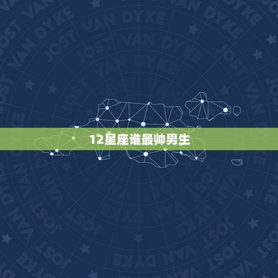 12星座谁最帅男生,12星座长相排名 哪个星座男生最帅气 12星座谁最帅男生,12星座长相排名 哪个星座男生最帅气