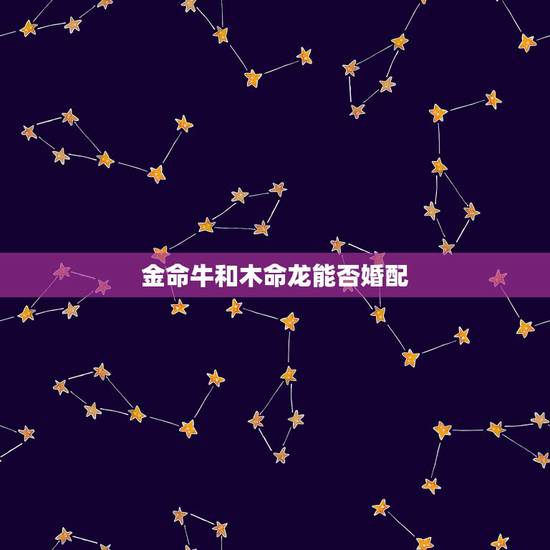 金命牛和木命龙能否婚配，五行婚配，金命和木命合适吗？