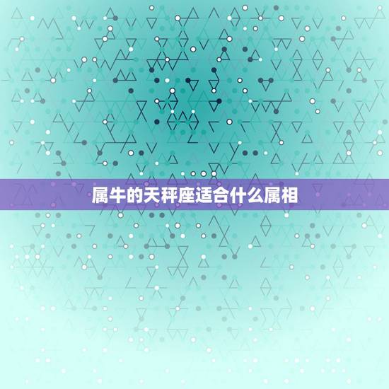 属牛的天秤座适合什么属相，属牛的天秤座女人最适合哪个星座的男人？