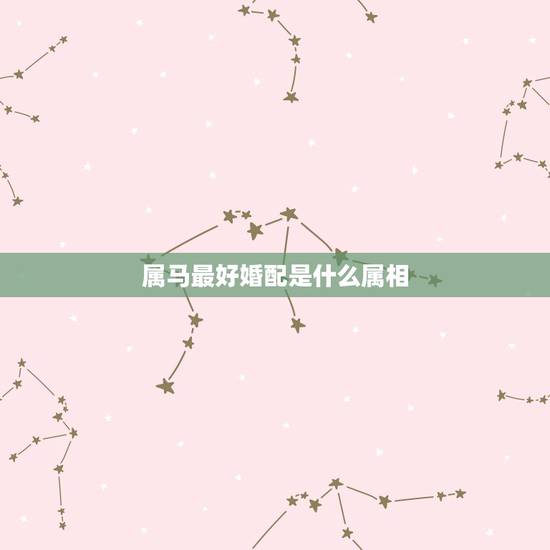 属马最好婚配是什么属相,属马婚配什么属相最佳 属马最好婚配是什么属相,属马婚配什么属相最佳