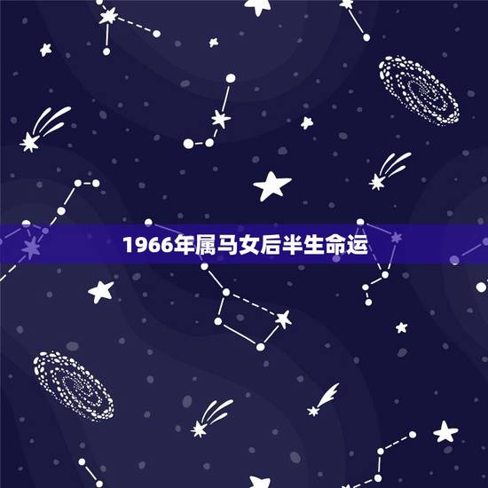 1966年属马女后半生命运,1966年属马是什么命 1966年属马女后半生命运,1966年属马是什么命