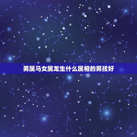 男属马女属龙生什么属相的男孩好，男属龙女属马宜生什么属相的孩子