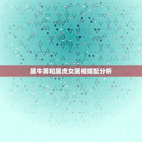 属牛男和属虎女属相婚配分析，属牛男和属虎女生什么属相的孩子好