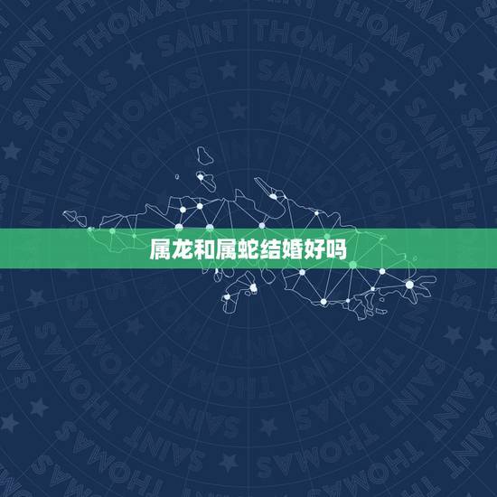 属龙和属蛇结婚好吗，属龙的和属蛇的配吗