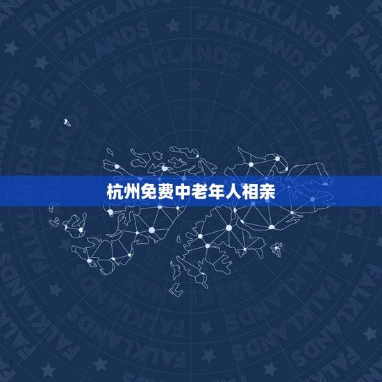 杭州免费中老年人相亲，杭州中老年高端相亲哪里好？有推荐的吗？