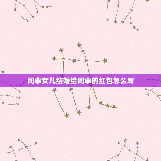 同事女儿结婚给同事的红包怎么写，同事女儿出嫁微信红包贺词