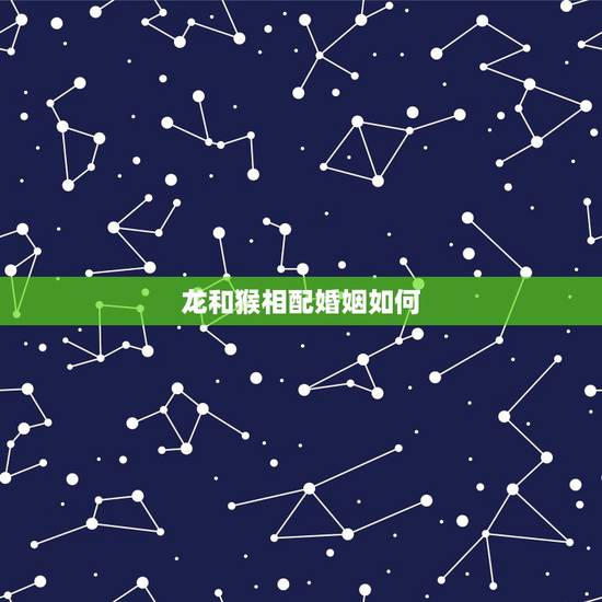 龙和猴相配婚姻如何,从属相来看,猴和龙相配吗? 龙和猴相配婚姻如何,从属相来看,猴和龙相配吗?