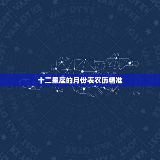 十二星座的月份表农历精准,12星座的月份表农历还是阳历 十二星座的月份表农历精准,12星座的月份表农历还是阳历