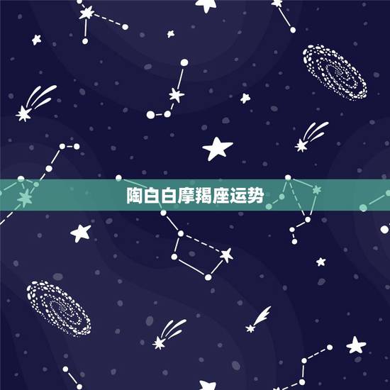 陶白白摩羯座运势，2021年摩羯座全年运势详解