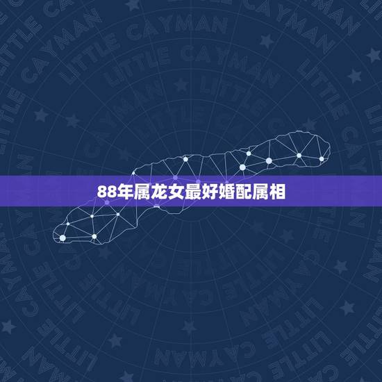 88年属龙女最好婚配属相,属龙的1988年的和什么属性婚配最好 88年属龙女最好婚配属相,属龙的1988年的和什么属性婚配最好