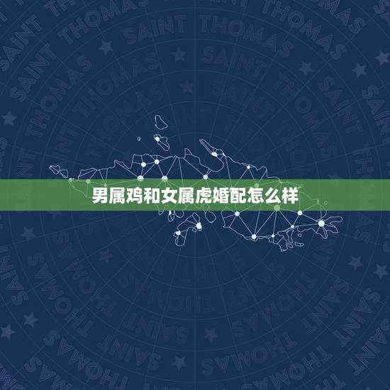 男属鸡和女属虎婚配怎么样,男属鸡与女属虎相配吗? 男属鸡和女属虎婚配怎么样,男属鸡与女属虎相配吗?