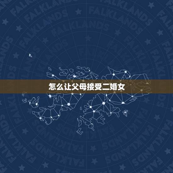 怎么让父母接受二婚女，怎么样才能让男方父母同意接受我的二婚事实。同意带