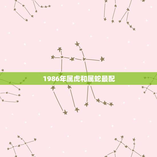 1986年属虎和属蛇最配,属虎的和属蛇的相配吗? 1986年属虎和属蛇最配,属虎的和属蛇的相配吗?