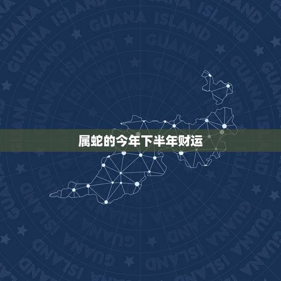 属蛇的今年下半年财运,1977年属蛇人每月运势 属蛇的今年下半年财运,1977年属蛇人每月运势