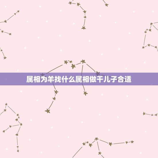 属相为羊找什么属相做干儿子合适，属羊的女儿认什么属相的干妈好些